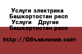 Услуги электрика - Башкортостан респ. Услуги » Другие   . Башкортостан респ.